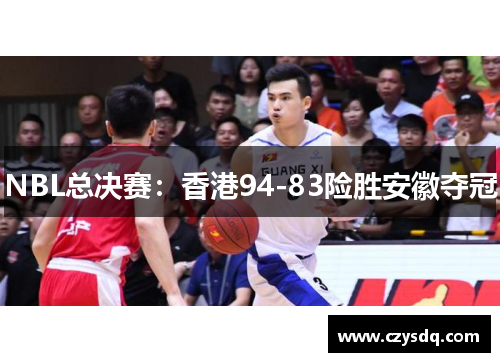 NBL总决赛：香港94-83险胜安徽夺冠