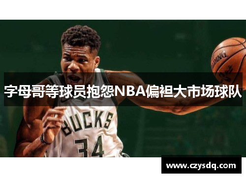 字母哥等球员抱怨NBA偏袒大市场球队